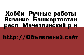 Хобби. Ручные работы Вязание. Башкортостан респ.,Мечетлинский р-н